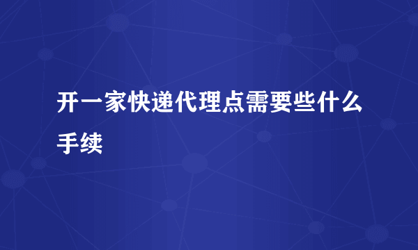 开一家快递代理点需要些什么手续