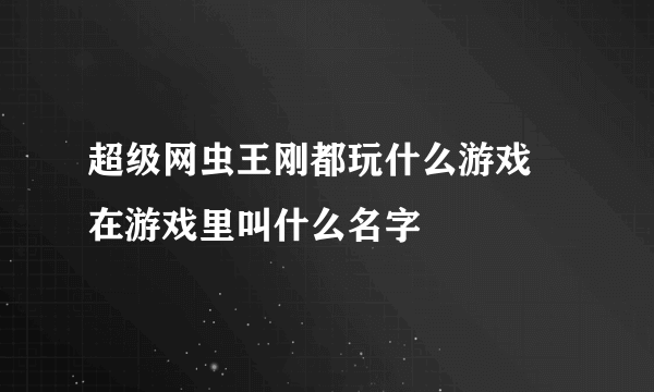 超级网虫王刚都玩什么游戏 在游戏里叫什么名字