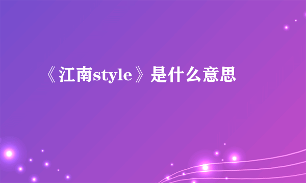 《江南style》是什么意思