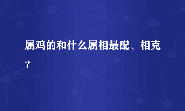 属鸡的和什么属相最配、相克？