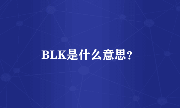 BLK是什么意思？