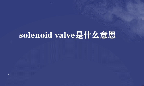 solenoid valve是什么意思