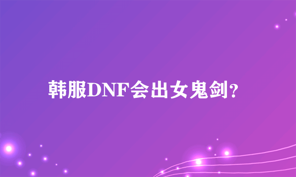 韩服DNF会出女鬼剑？