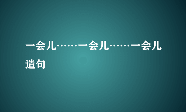 一会儿……一会儿……一会儿造句