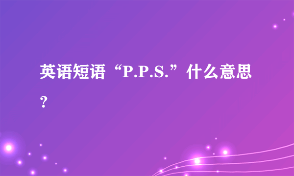 英语短语“P.P.S.”什么意思？