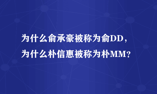 为什么俞承豪被称为俞DD，为什么朴信惠被称为朴MM？