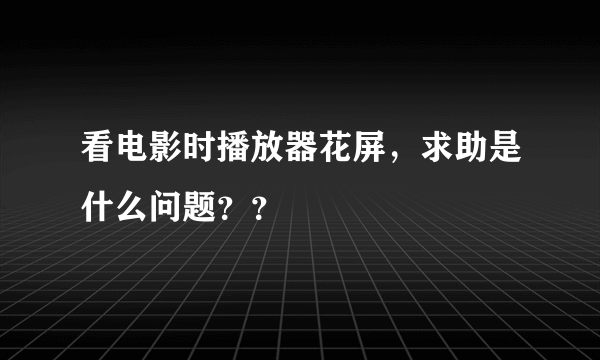 看电影时播放器花屏，求助是什么问题？？