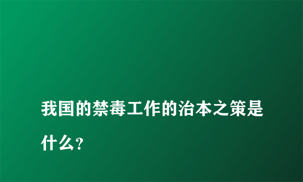 
我国的禁毒工作的治本之策是什么？

