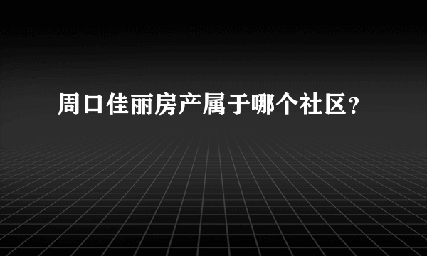 周口佳丽房产属于哪个社区？