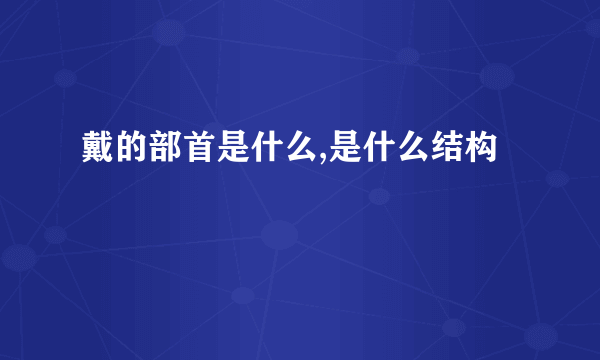 戴的部首是什么,是什么结构