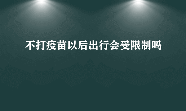 不打疫苗以后出行会受限制吗