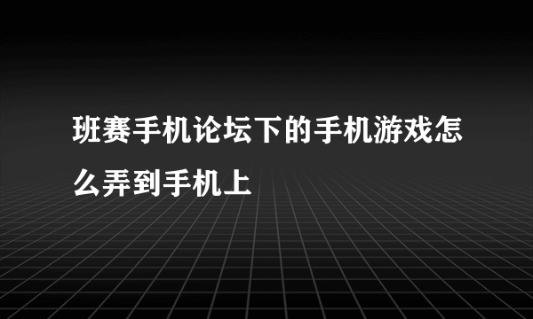 班赛手机论坛下的手机游戏怎么弄到手机上