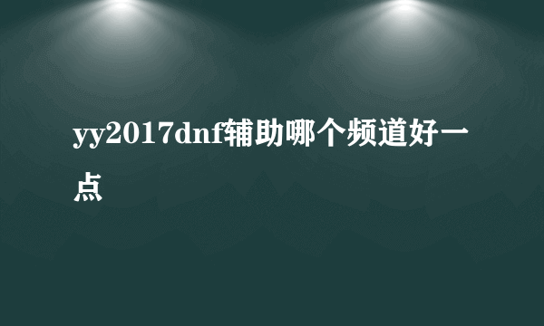 yy2017dnf辅助哪个频道好一点