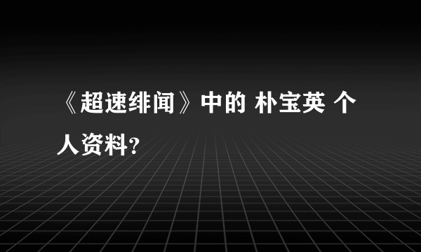 《超速绯闻》中的 朴宝英 个人资料？