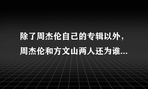 除了周杰伦自己的专辑以外，周杰伦和方文山两人还为谁写过歌曲？