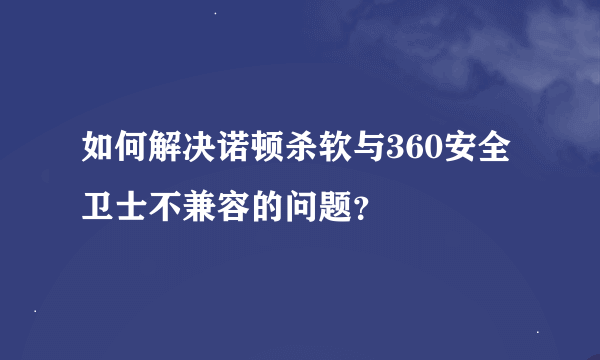 如何解决诺顿杀软与360安全卫士不兼容的问题？