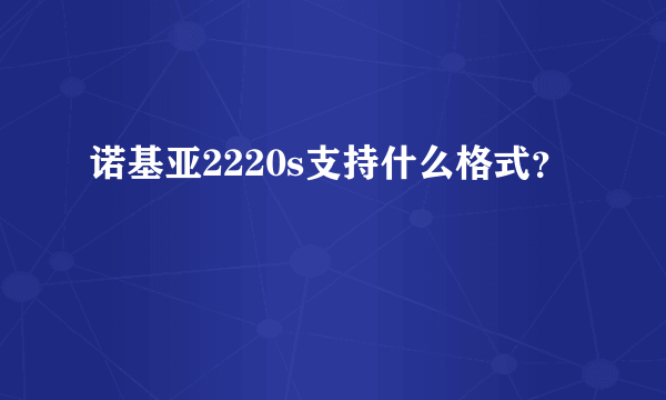 诺基亚2220s支持什么格式？