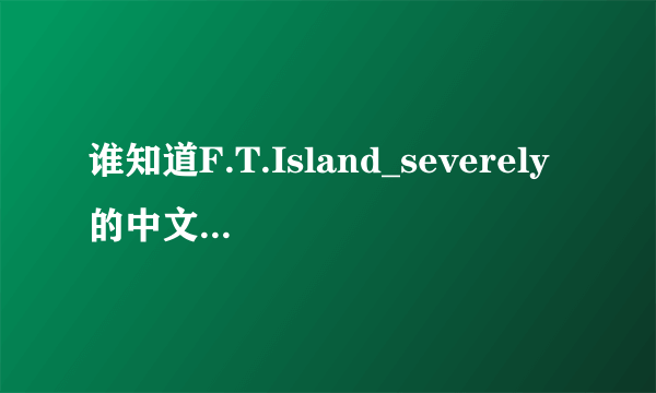 谁知道F.T.Island_severely的中文歌词啊 谢谢了