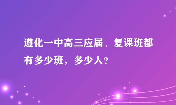 遵化一中高三应届、复课班都有多少班，多少人？