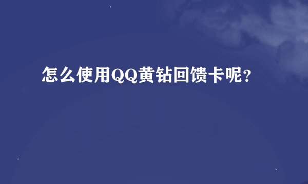 怎么使用QQ黄钻回馈卡呢？