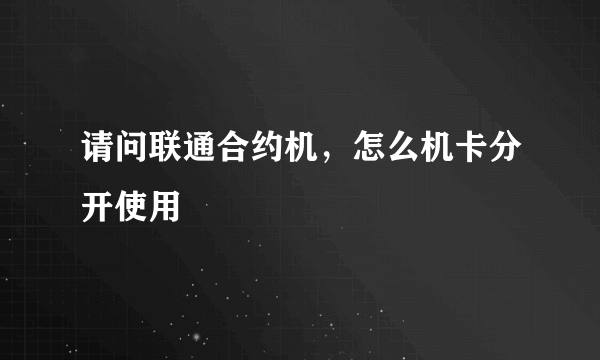 请问联通合约机，怎么机卡分开使用