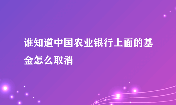 谁知道中国农业银行上面的基金怎么取消