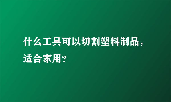 什么工具可以切割塑料制品，适合家用？