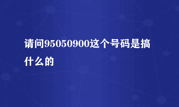 请问95050900这个号码是搞什么的