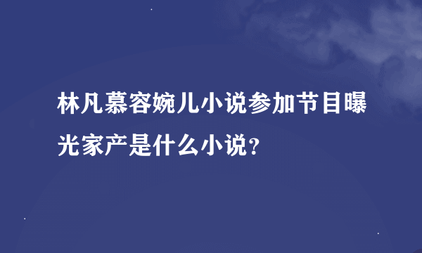 林凡慕容婉儿小说参加节目曝光家产是什么小说？