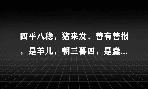 四平八稳，猪来发，善有善报，是羊儿，朝三暮四，是蠢猴打一生肖