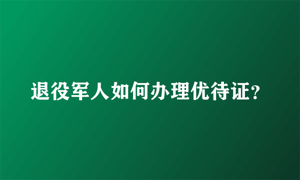 退役军人如何办理优待证？