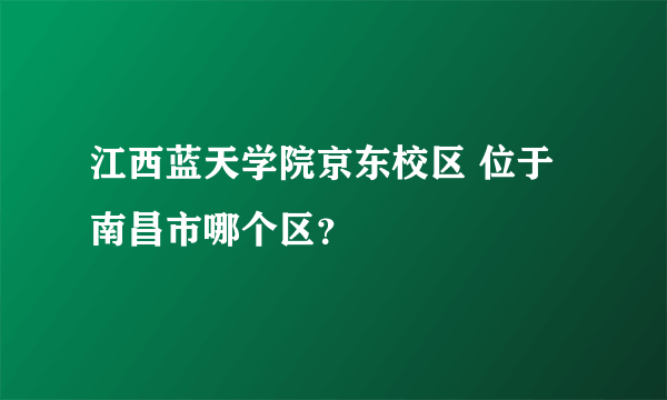 江西蓝天学院京东校区 位于南昌市哪个区？