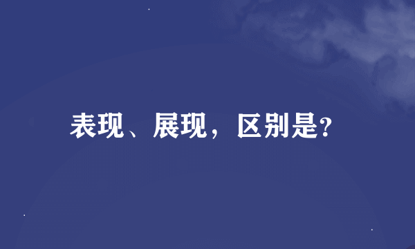 表现、展现，区别是？