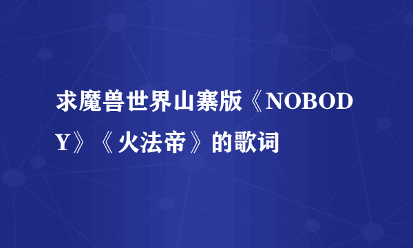 求魔兽世界山寨版《NOBODY》《火法帝》的歌词