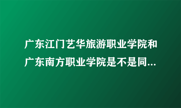 广东江门艺华旅游职业学院和广东南方职业学院是不是同一间学院?