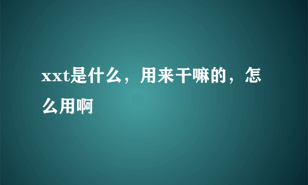 xxt是什么，用来干嘛的，怎么用啊