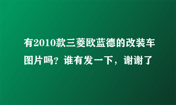 有2010款三菱欧蓝德的改装车图片吗？谁有发一下，谢谢了