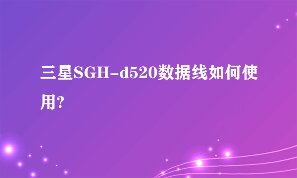 三星SGH-d520数据线如何使用?