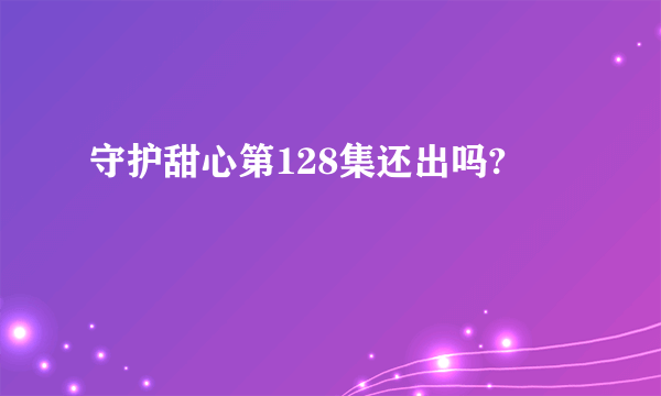 守护甜心第128集还出吗?