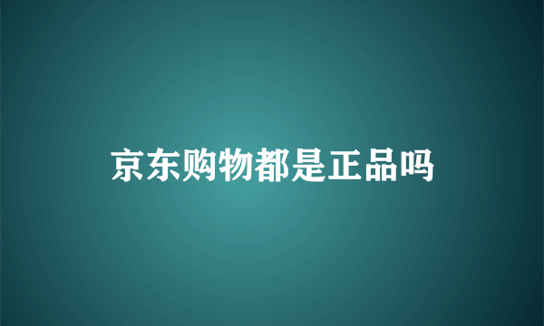 京东购物都是正品吗