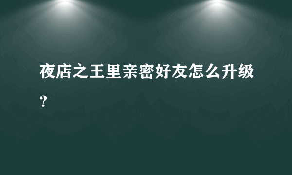 夜店之王里亲密好友怎么升级？