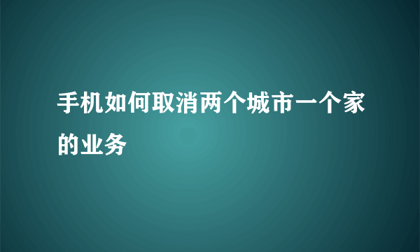 手机如何取消两个城市一个家的业务