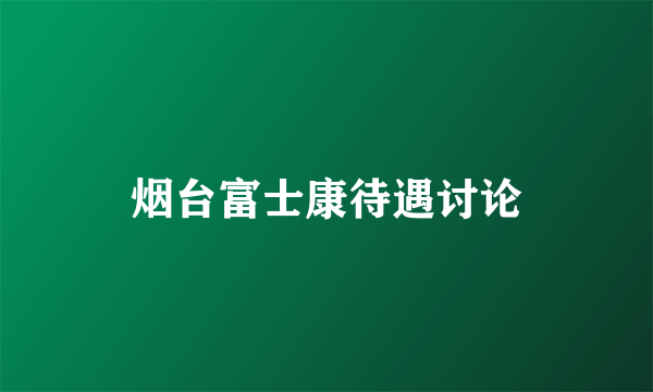 烟台富士康待遇讨论