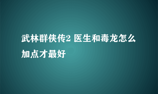 武林群侠传2 医生和毒龙怎么加点才最好