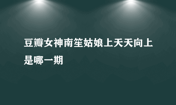 豆瓣女神南笙姑娘上天天向上是哪一期