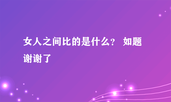 女人之间比的是什么？ 如题 谢谢了