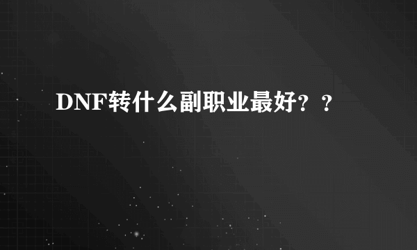 DNF转什么副职业最好？？