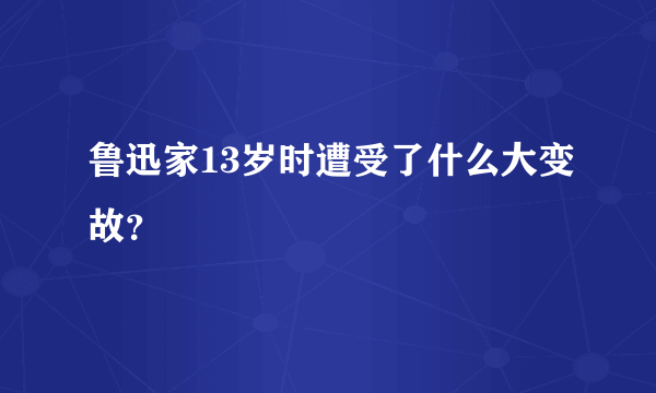 鲁迅家13岁时遭受了什么大变故？