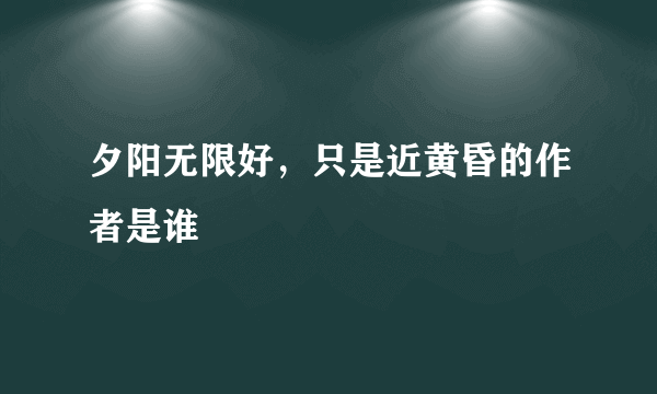 夕阳无限好，只是近黄昏的作者是谁