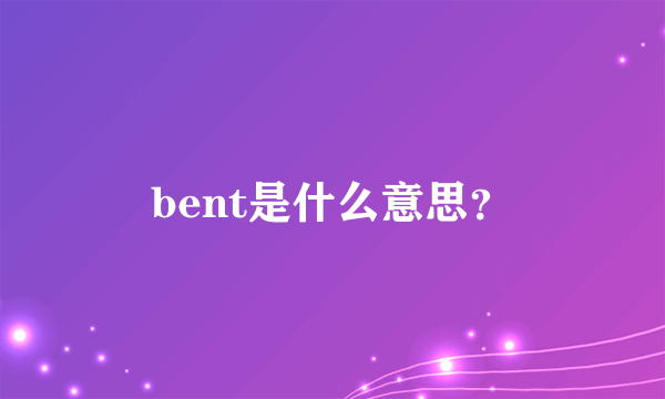 bent是什么意思？